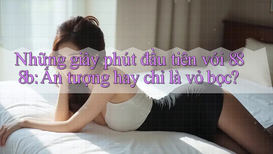 Những giây phút đầu tiên với 888b: Ấn tượng hay chỉ là vỏ bọc? Những giây phút đầu tiên với 888b: Ấn tượng hay chỉ là vỏ bọc?