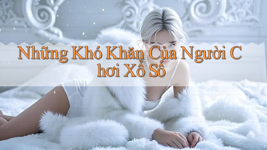 Những Khó Khăn Của Người Chơi Xổ Số