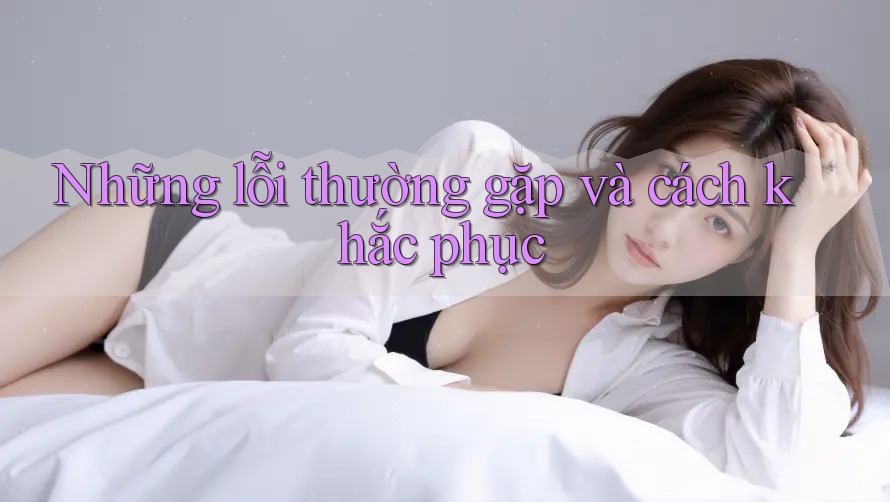 Những lỗi thường gặp và cách khắc phục Những lỗi thường gặp và cách khắc phục