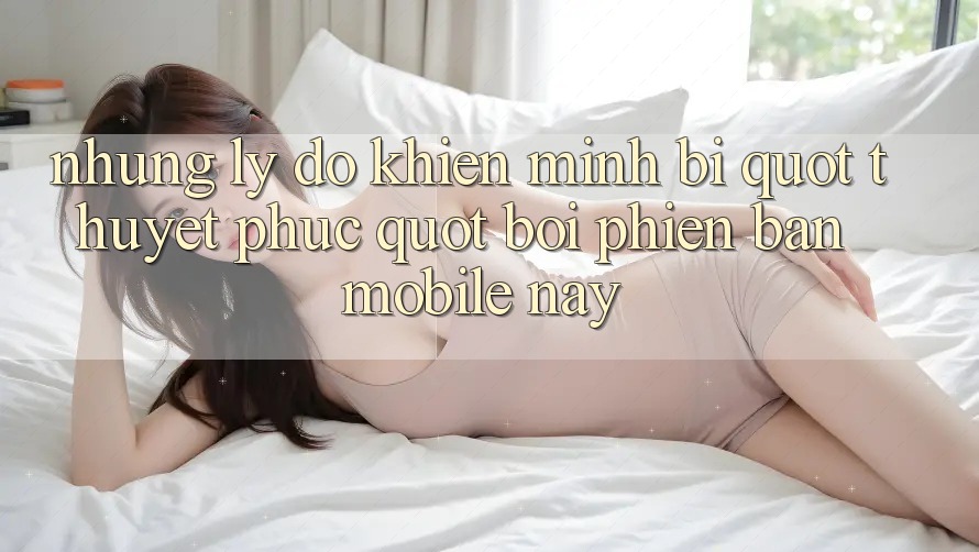 Những lý do khiến mình bị " thuyết phục" bởi phiên bản mobile này Những lý do khiến mình bị " thuyết phục" bởi phiên bản mobile này
