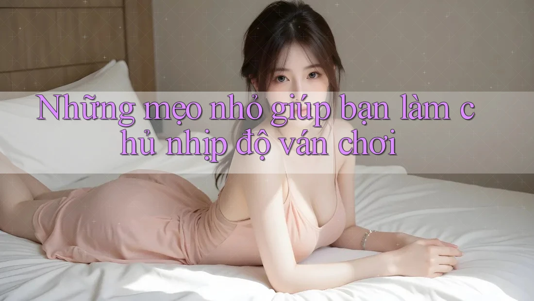 Những mẹo nhỏ giúp bạn làm chủ nhịp độ ván chơi Những mẹo nhỏ giúp bạn làm chủ nhịp độ ván chơi
