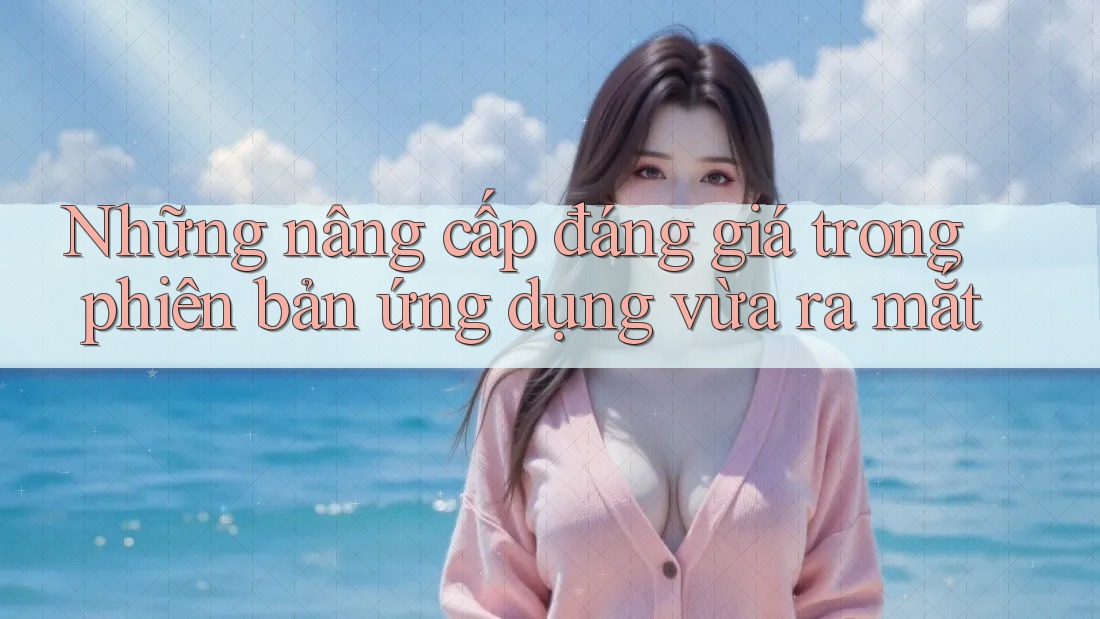 Những nâng cấp đáng giá trong phiên bản ứng dụng vừa ra mắt Những nâng cấp đáng giá trong phiên bản ứng dụng vừa ra mắt