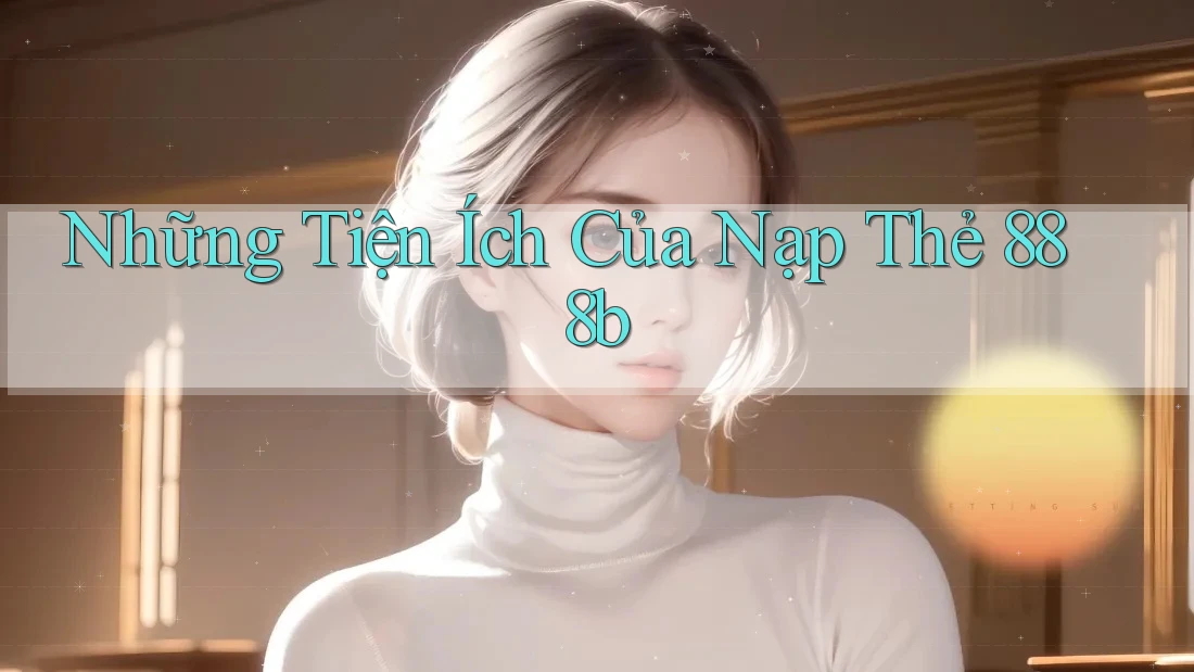 Những Tiện Ích Của Nạp Thẻ 888b Những Tiện Ích Của Nạp Thẻ 888b