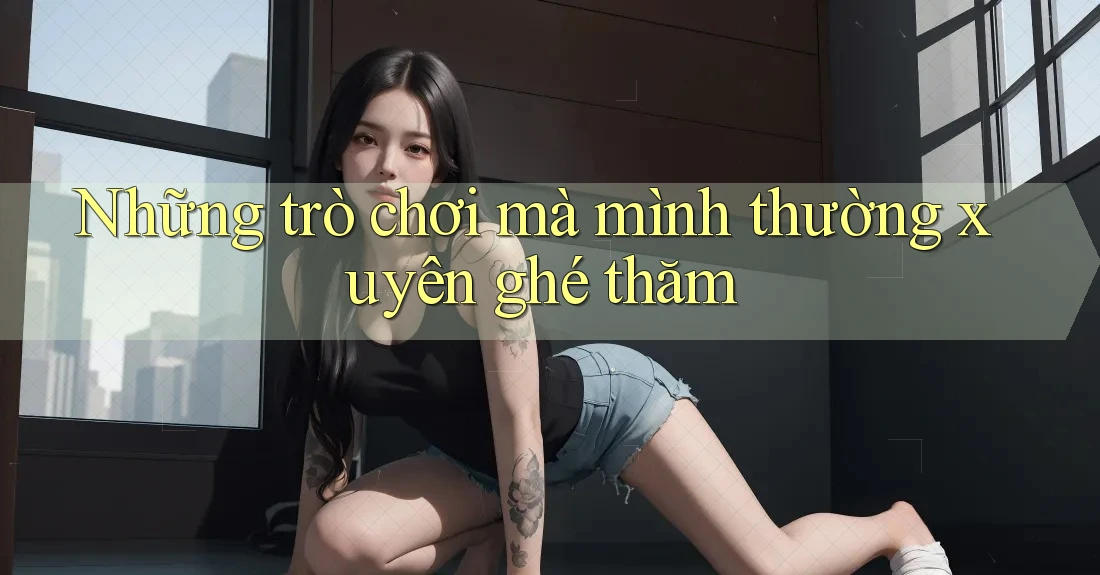 Những trò chơi mà mình thường xuyên ghé thăm Những trò chơi mà mình thường xuyên ghé thăm