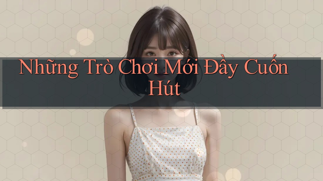 Những Trò Chơi Mới Đầy Cuốn Hút Những Trò Chơi Mới Đầy Cuốn Hút