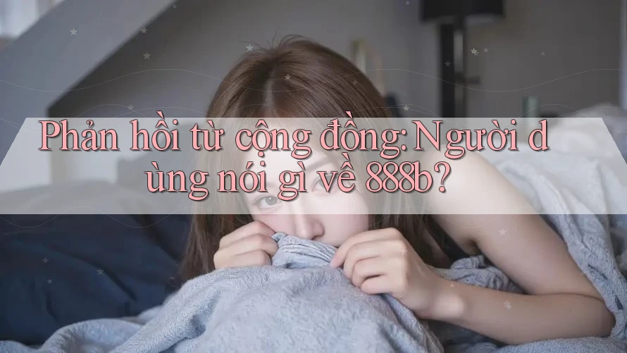 Phản hồi từ cộng đồng: Người dùng nói gì về 888b? Phản hồi từ cộng đồng: Người dùng nói gì về 888b?