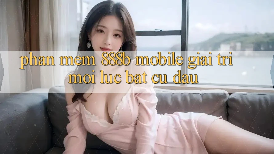 Phần mềm 888b Mobile - Giải trí mọi lúc, bất cứ đâu