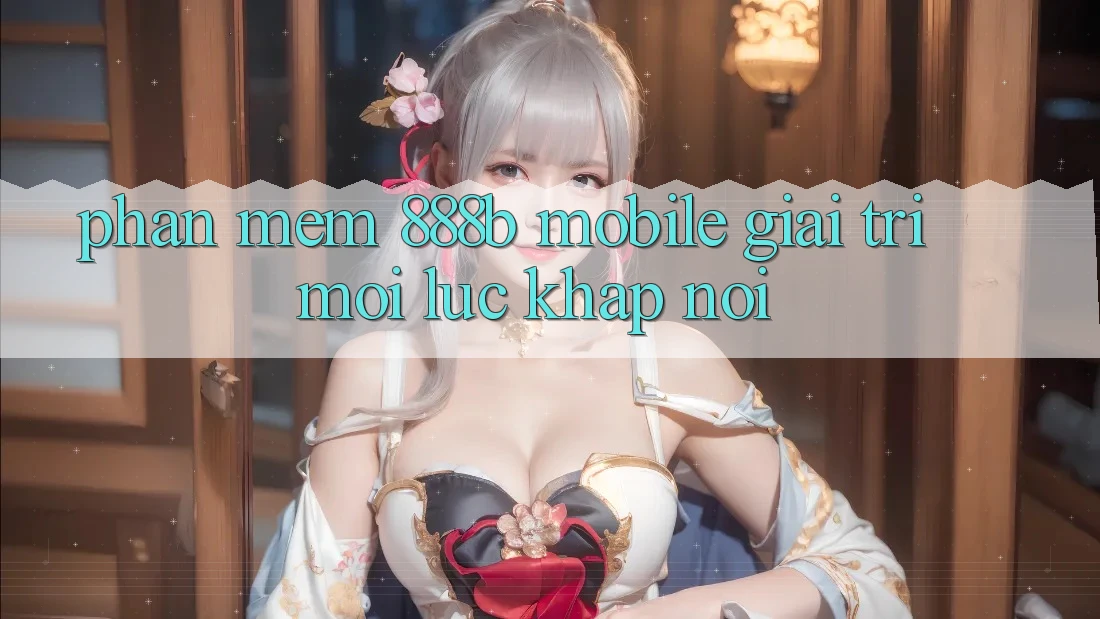 Phần mềm 888b Mobile - Giải trí mọi lúc, khắp nơi Phần mềm 888b Mobile - Giải trí mọi lúc, khắp nơi