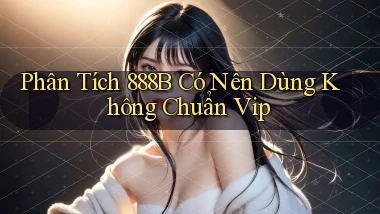 phân tích 888b có nên dùng không chuẩn vip