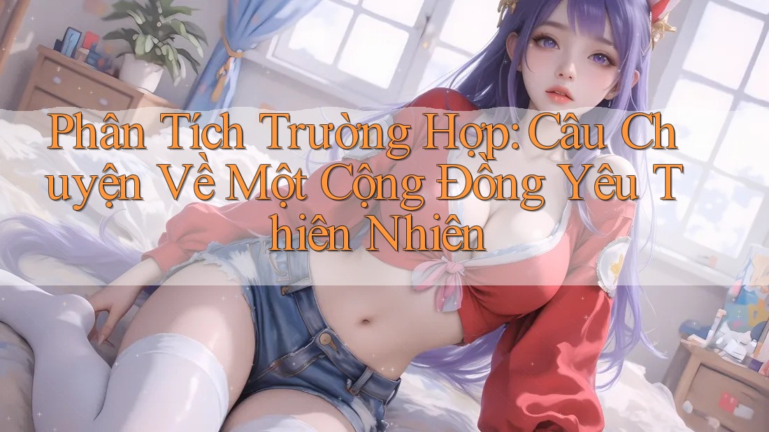 Phân Tích Trường Hợp: Câu Chuyện Về Một Cộng Đồng Yêu Thiên Nhiên