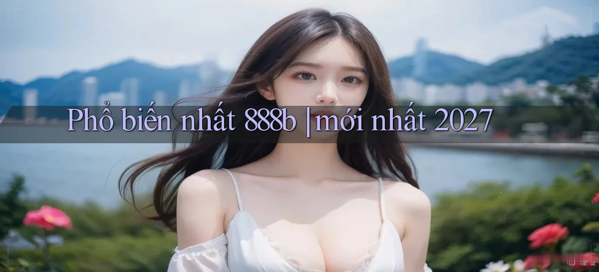 Phổ biến nhất 888b mới nhất 2027