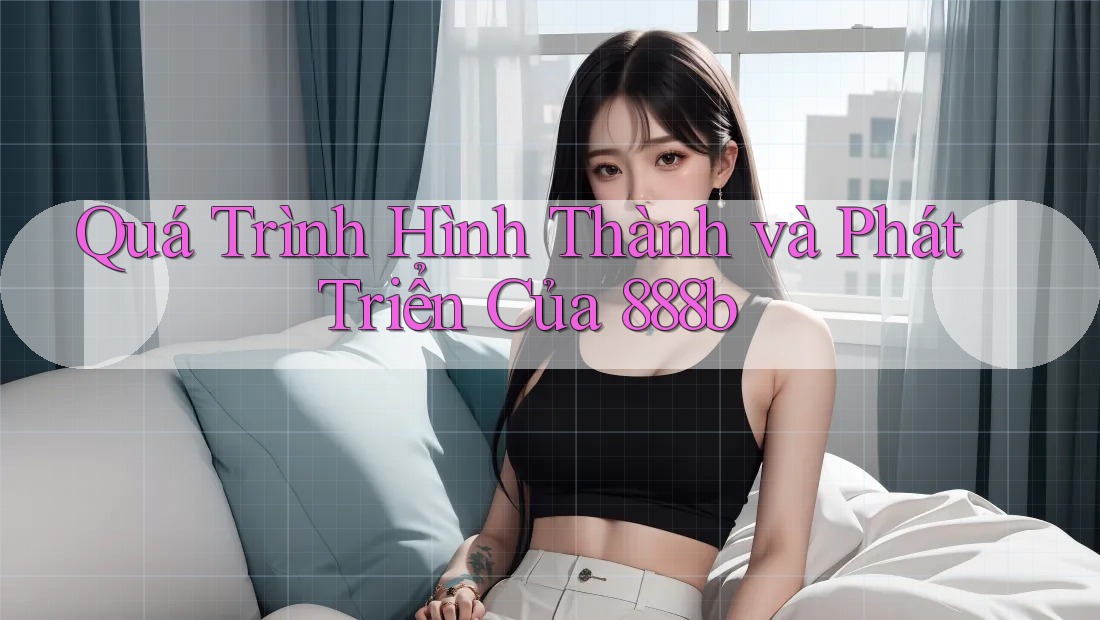 Quá Trình Hình Thành và Phát Triển Của 888b Quá Trình Hình Thành và Phát Triển Của 888b