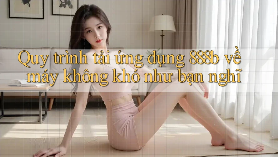 Quy trình tải ứng dụng 888b về máy không khó như bạn nghĩ