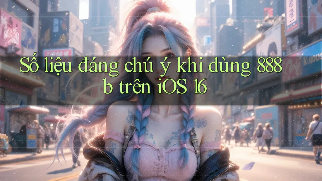 Số liệu đáng chú ý khi dùng 888b trên iOS 16