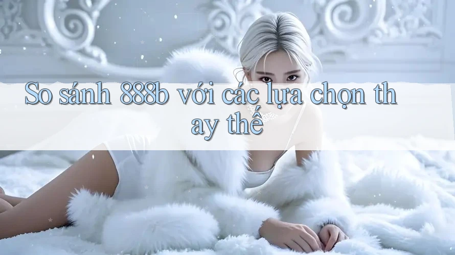 So sánh 888b với các lựa chọn thay thế So sánh 888b với các lựa chọn thay thế