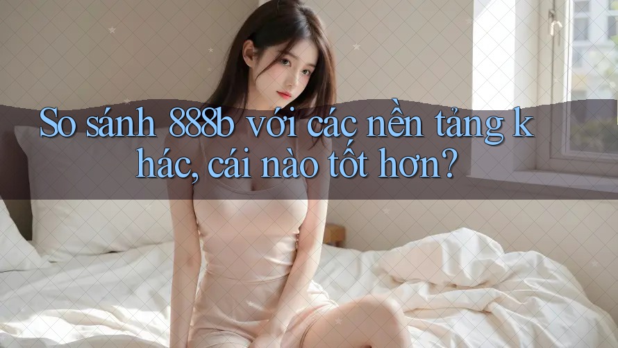 So sánh 888b với các nền tảng khác, cái nào tốt hơn? So sánh 888b với các nền tảng khác, cái nào tốt hơn?