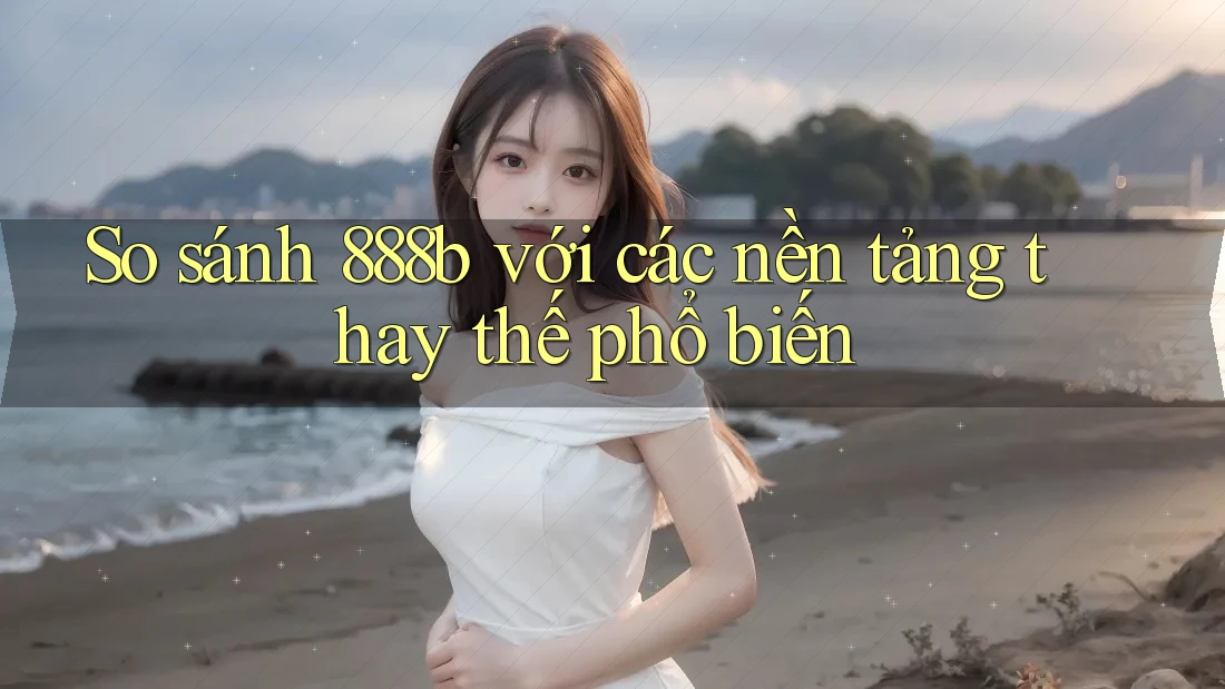 So sánh 888b với các nền tảng thay thế phổ biến So sánh 888b với các nền tảng thay thế phổ biến