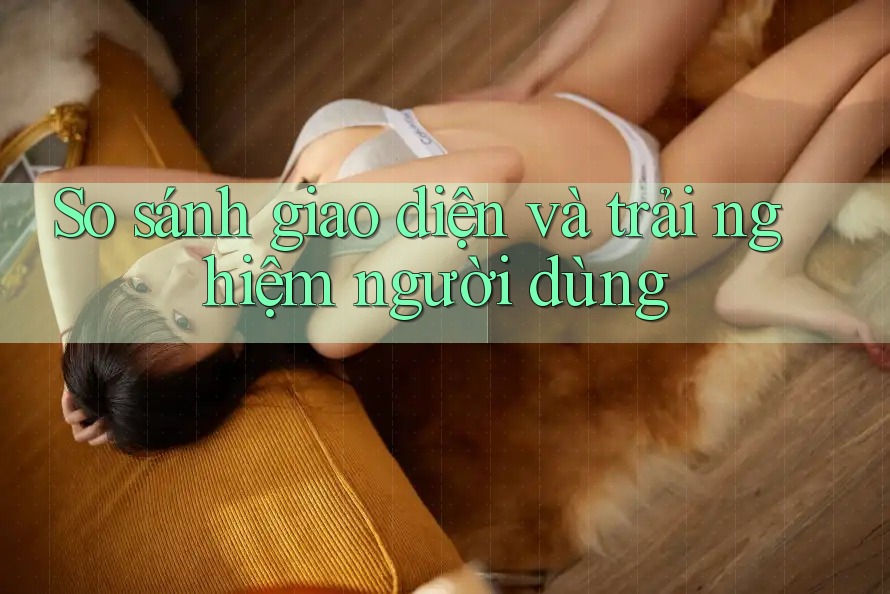 So sánh giao diện và trải nghiệm người dùng