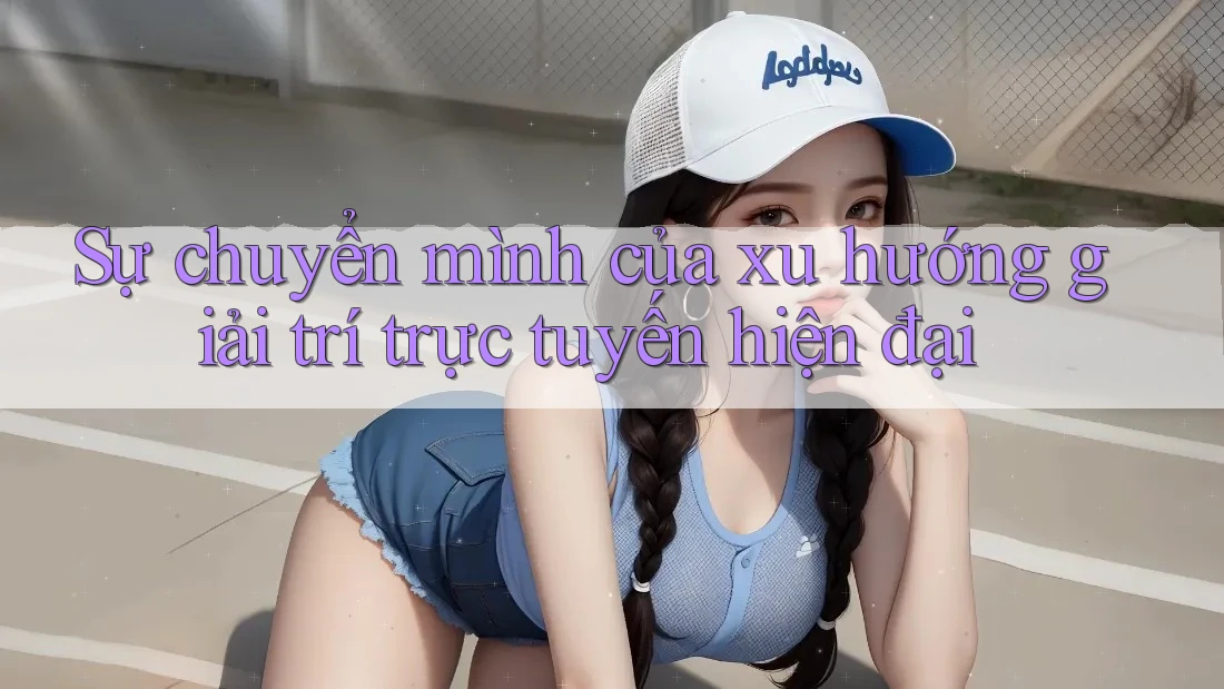 Sự chuyển mình của xu hướng giải trí trực tuyến hiện đại Sự chuyển mình của xu hướng giải trí trực tuyến hiện đại