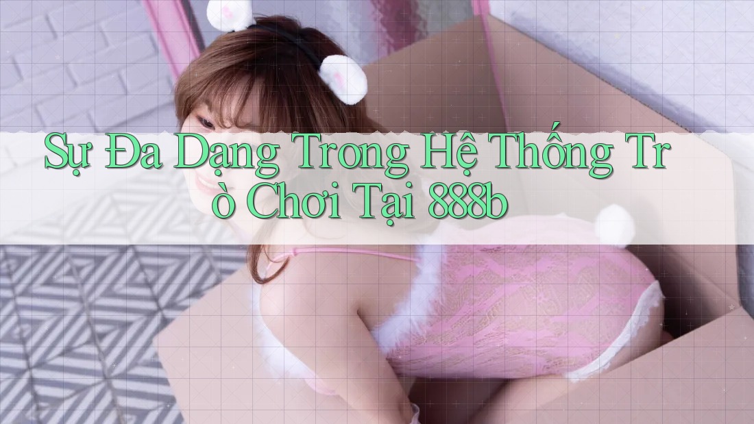 Sự Đa Dạng Trong Hệ Thống Trò Chơi Tại 888b