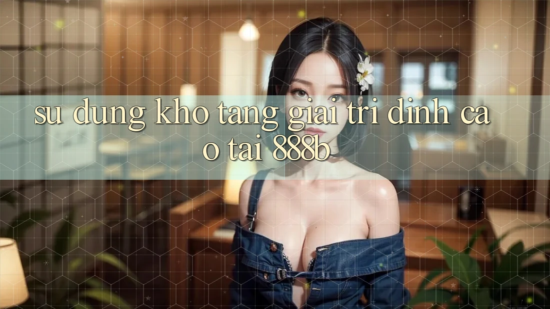 Sử dụng kho tàng giải trí đỉnh cao tại 888b Sử dụng kho tàng giải trí đỉnh cao tại 888b