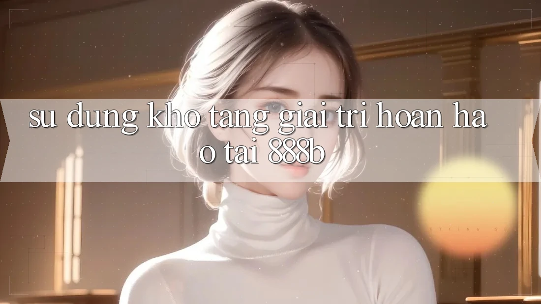Sử dụng kho tàng giải trí hoàn hảo tại 888b Sử dụng kho tàng giải trí hoàn hảo tại 888b