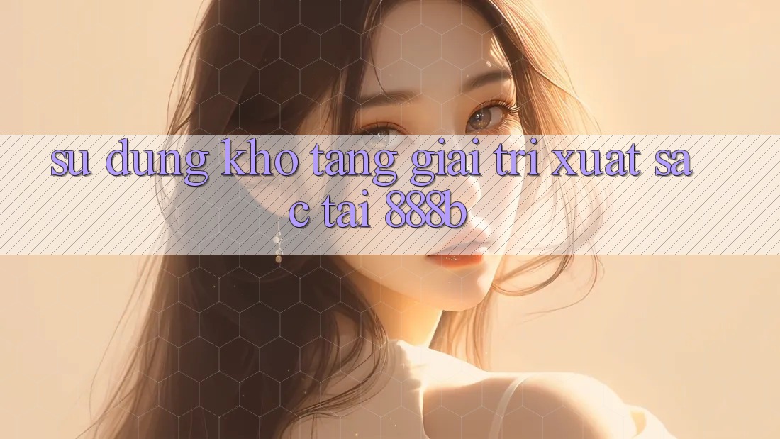 Sử dụng kho tàng giải trí xuất sắc tại 888b