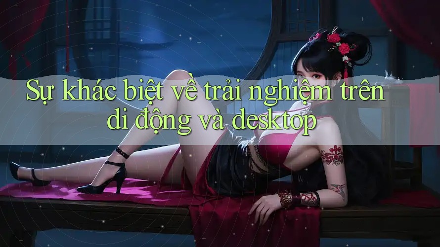 Sự khác biệt về trải nghiệm trên di động và desktop Sự khác biệt về trải nghiệm trên di động và desktop