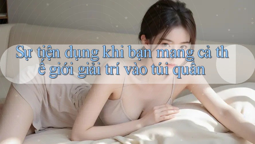 Sự tiện dụng khi bạn mang cả thế giới giải trí vào túi quần Sự tiện dụng khi bạn mang cả thế giới giải trí vào túi quần
