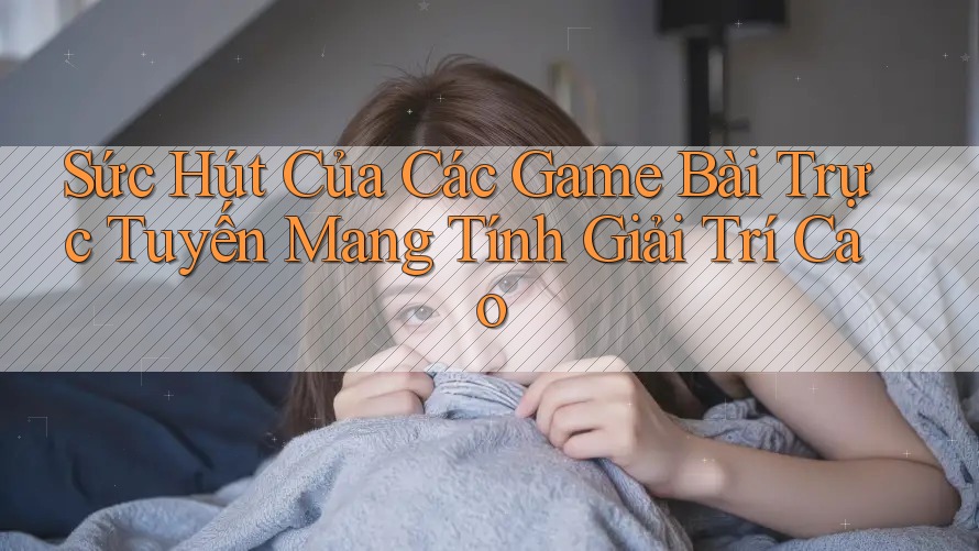 Sức Hút Của Các Game Bài Trực Tuyến Mang Tính Giải Trí Cao Sức Hút Của Các Game Bài Trực Tuyến Mang Tính Giải Trí Cao