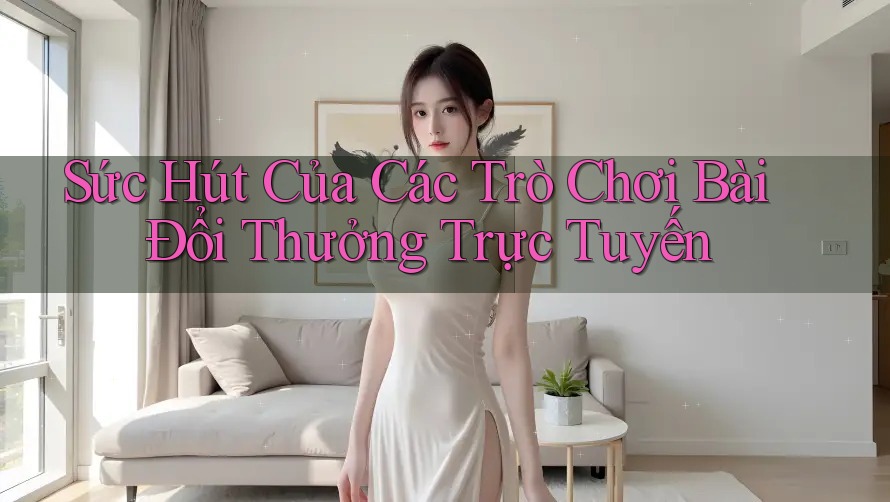 Sức Hút Của Các Trò Chơi Bài Đổi Thưởng Trực Tuyến Sức Hút Của Các Trò Chơi Bài Đổi Thưởng Trực Tuyến