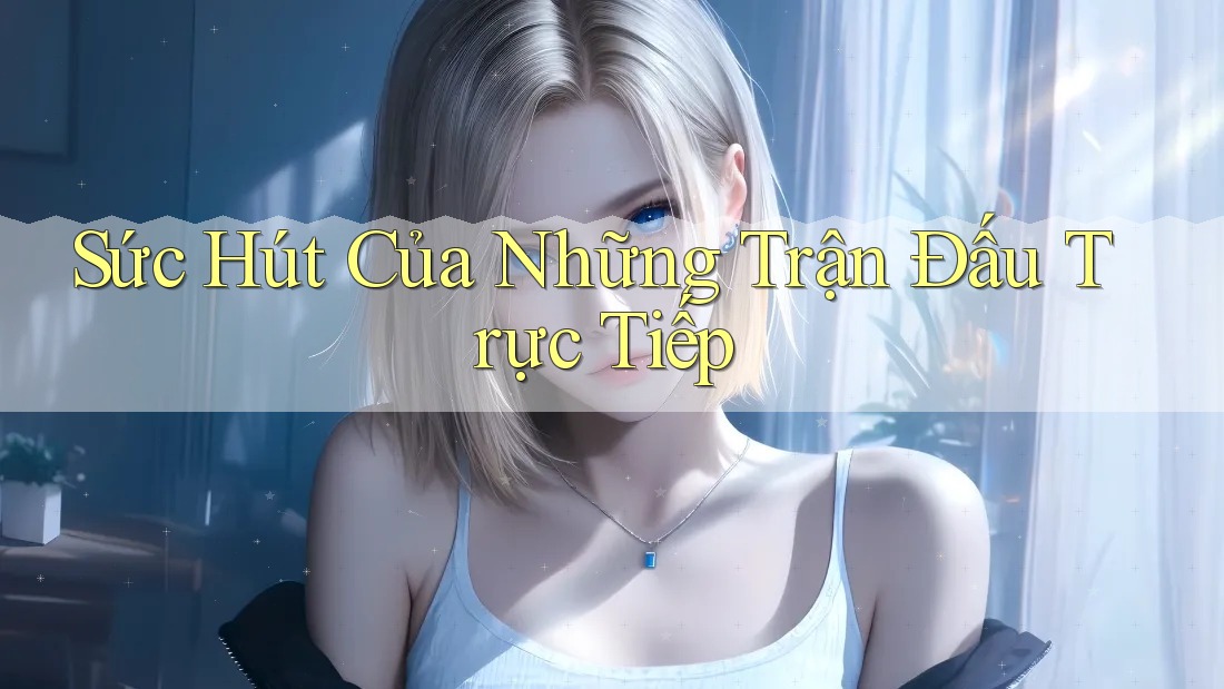 Sức Hút Của Những Trận Đấu Trực Tiếp Sức Hút Của Những Trận Đấu Trực Tiếp