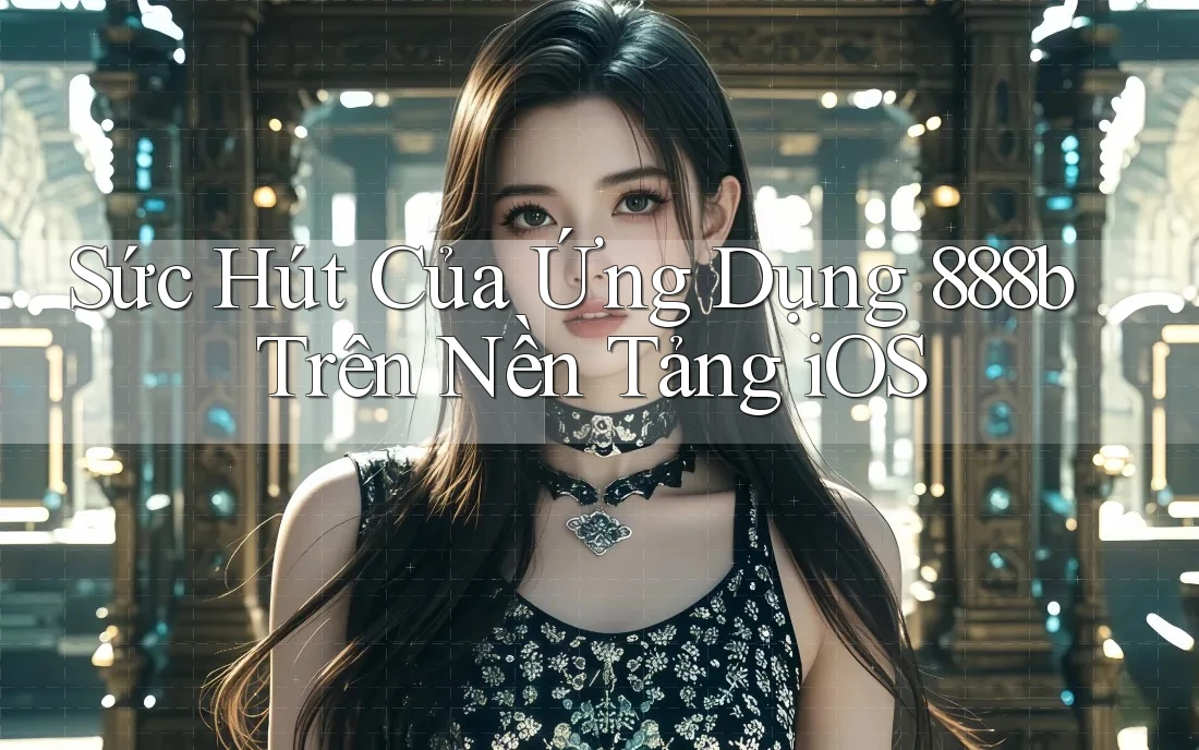 Sức Hút Của Ứng Dụng 888b Trên Nền Tảng iOS Sức Hút Của Ứng Dụng 888b Trên Nền Tảng iOS