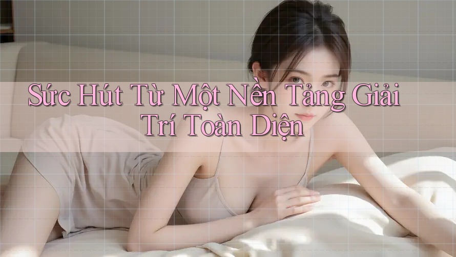 Sức Hút Từ Một Nền Tảng Giải Trí Toàn Diện Sức Hút Từ Một Nền Tảng Giải Trí Toàn Diện
