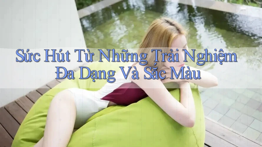 Sức Hút Từ Những Trải Nghiệm Đa Dạng Và Sắc Màu
