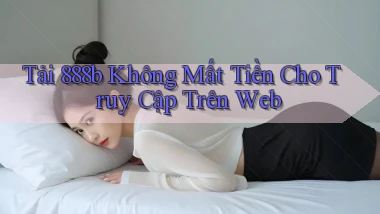 tải 888b không mất tiền cho truy cập trên web