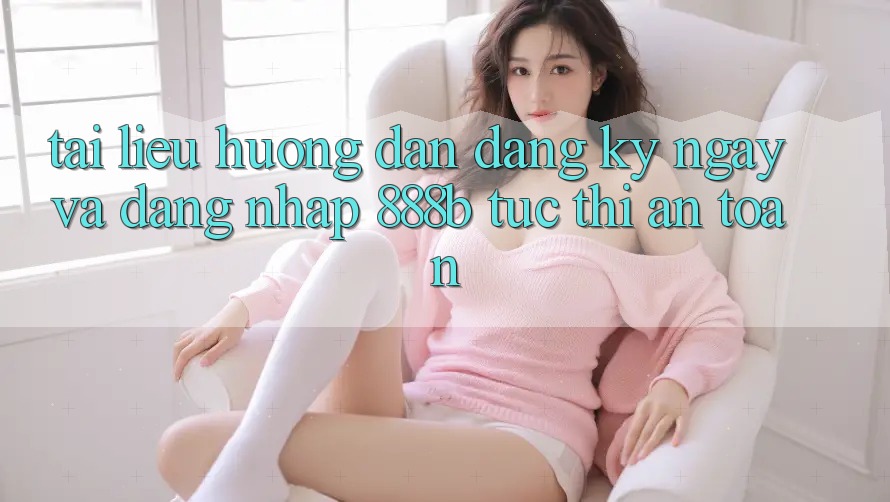 Tài liệu hướng dẫn đăng ký ngay và đăng nhập 888b tức thì, an toàn