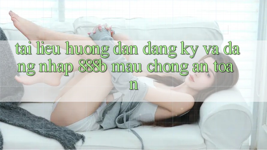 Tài liệu hướng dẫn đăng ký và đăng nhập 888b mau chóng, an toàn