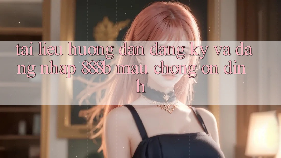Tài liệu hướng dẫn đăng ký và đăng nhập 888b mau chóng, ổn định Tài liệu hướng dẫn đăng ký và đăng nhập 888b mau chóng, ổn định