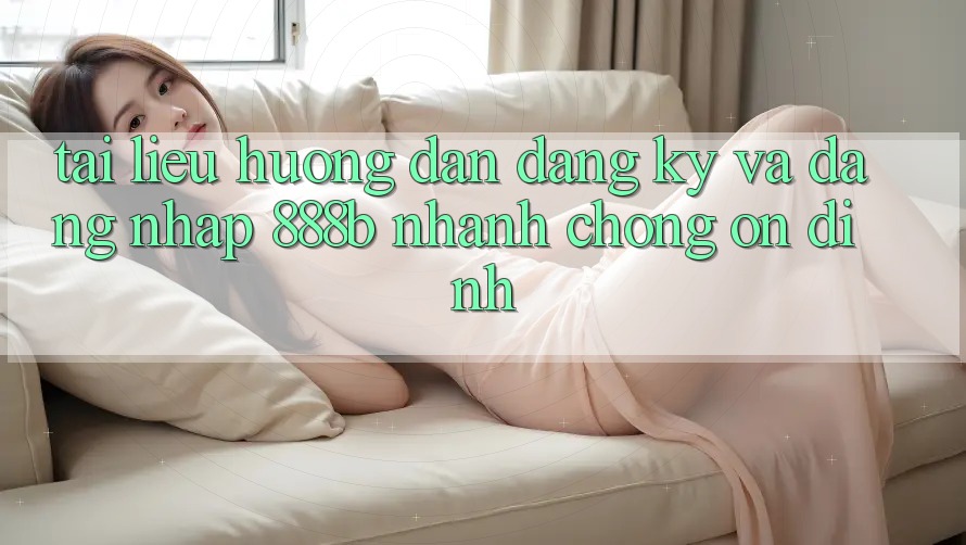 Tài liệu hướng dẫn đăng ký và đăng nhập 888b nhanh chóng, ổn định Tài liệu hướng dẫn đăng ký và đăng nhập 888b nhanh chóng, ổn định
