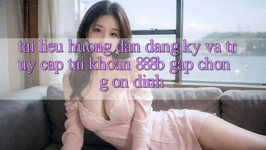 Tài liệu hướng dẫn đăng ký và truy cập tài khoản 888b gấp chóng, ổn định