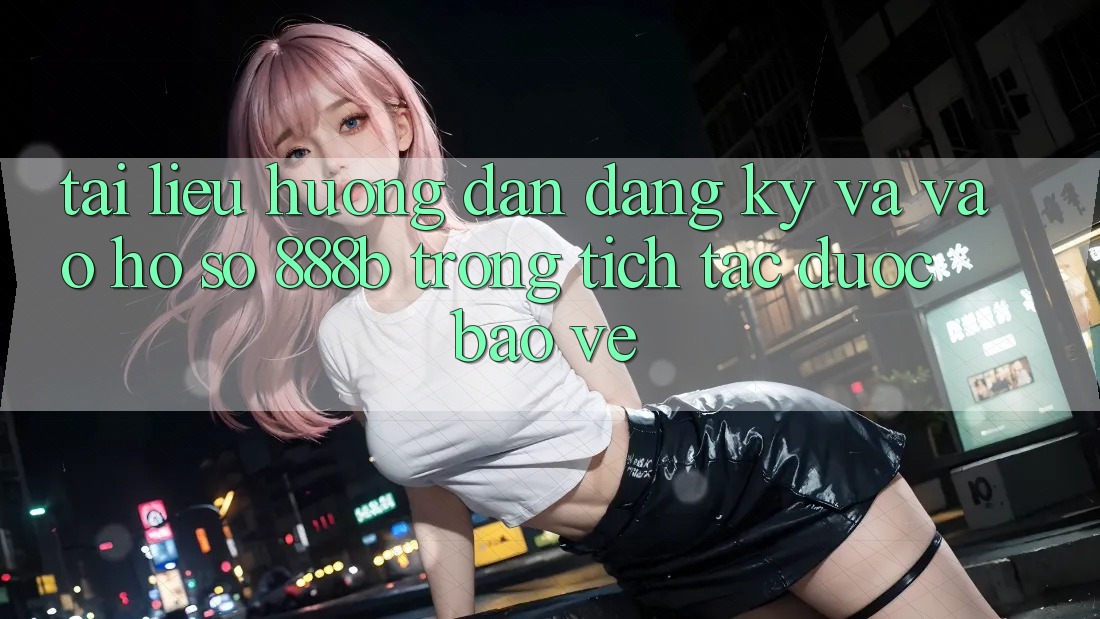 Tài liệu hướng dẫn đăng ký và vào hồ sơ 888b trong tích tắc, được bảo vệ