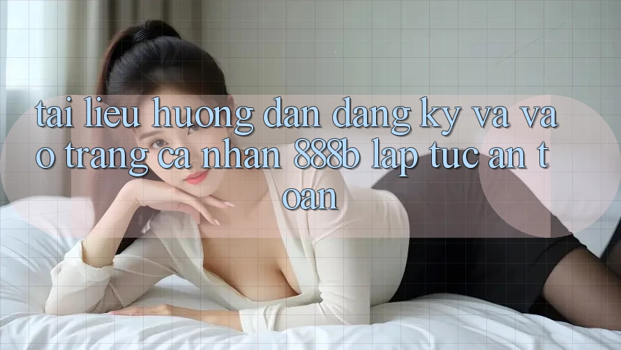 Tài liệu hướng dẫn đăng ký và vào trang cá nhân 888b lập tức, an toàn