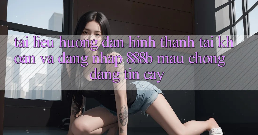 Tài liệu hướng dẫn hình thành tài khoản và đăng nhập 888b mau chóng, đáng tin cậy Tài liệu hướng dẫn hình thành tài khoản và đăng nhập 888b mau chóng, đáng tin cậy