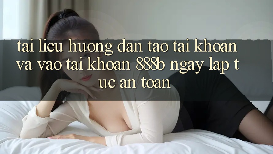 Tài liệu hướng dẫn tạo tài khoản và vào tài khoản 888b ngay lập tức, an toàn Tài liệu hướng dẫn tạo tài khoản và vào tài khoản 888b ngay lập tức, an toàn
