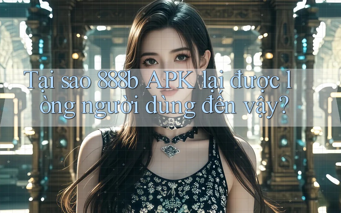Tại sao 888b APK lại được lòng người dùng đến vậy?