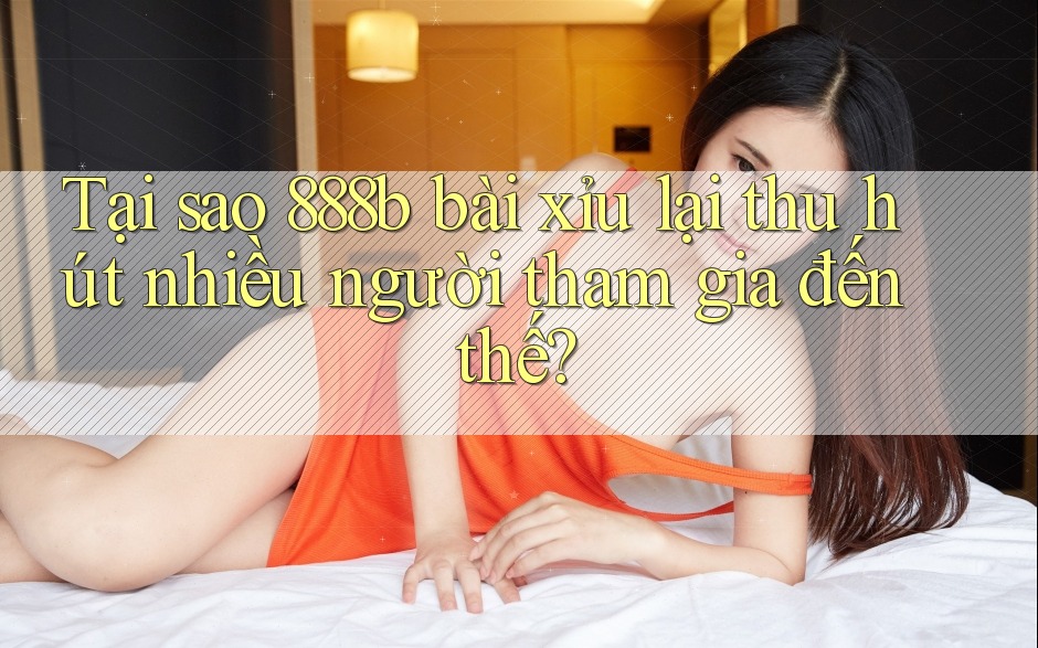 Tại sao 888b bài xỉu lại thu hút nhiều người tham gia đến thế? Tại sao 888b bài xỉu lại thu hút nhiều người tham gia đến thế?