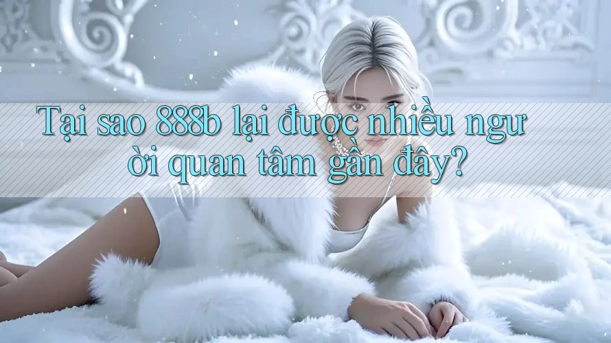 Tại sao 888b lại được nhiều người quan tâm gần đây? Tại sao 888b lại được nhiều người quan tâm gần đây?