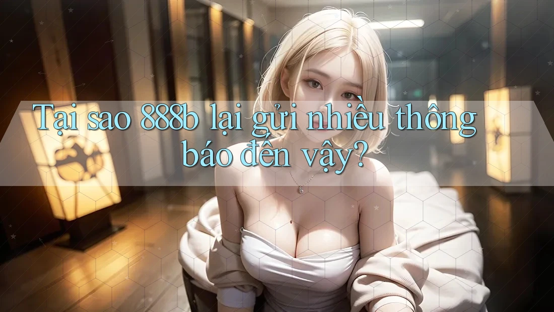 Tại sao 888b lại gửi nhiều thông báo đến vậy?