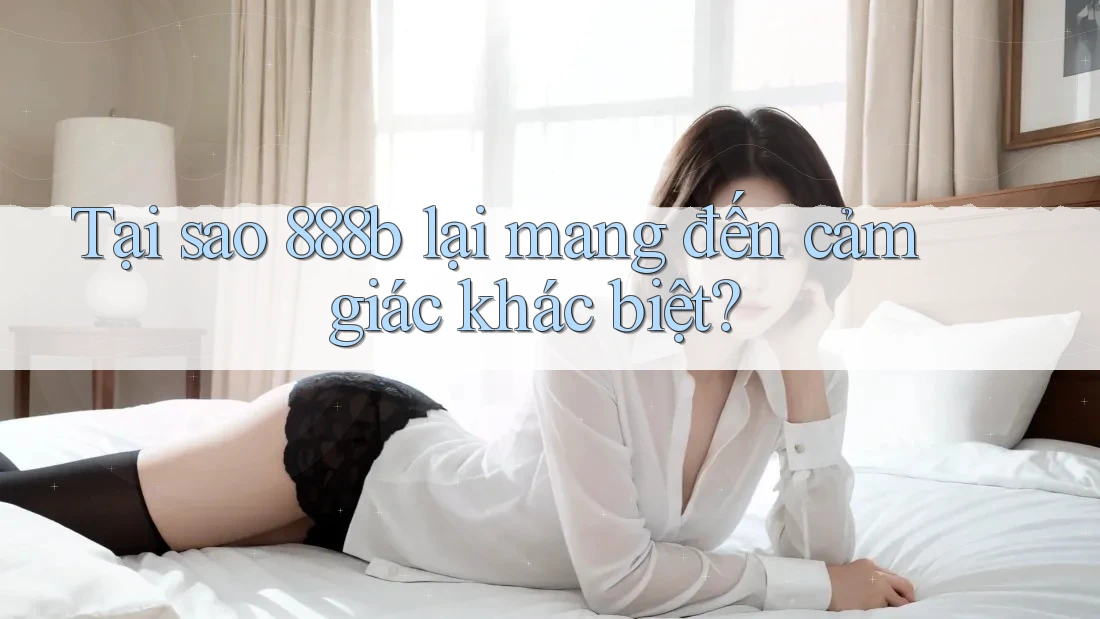 Tại sao 888b lại mang đến cảm giác khác biệt? Tại sao 888b lại mang đến cảm giác khác biệt?